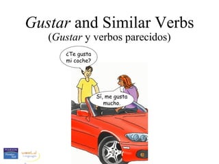 Gustar and Similar Verbs
   (Gustar y verbos parecidos)
      ¿Te gusta
      mi coche?




                  Sí, me gusta
                     mucho.
 