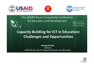 Capacity Building for ICT in Education:
   Challenges and Opportunities

                     Gwang-Jo Kim
                         Director
    UNESCO Asia-Pacific Regional Bureau for Education
 