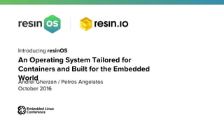 Introducing resinOS
An Operating System Tailored for
Containers and Built for the Embedded
WorldAndrei Gherzan / Petros Angelatos
October 2016
 
