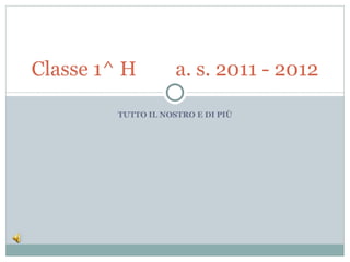 Classe 1^ H          a. s. 2011 - 2012

         TUTTO IL NOSTRO E DI PIÙ
 