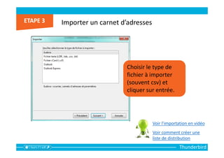 Thunderbird
Importer un carnet d’adresses
Choisir le type de
fichier à importer
(souvent csv) et
cliquer sur entrée.
Voir l’importation en vidéo
Voir comment créer une
liste de distribution
 