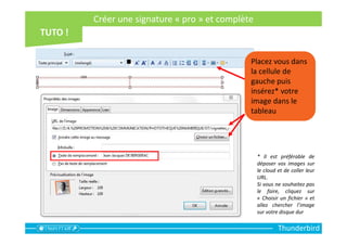 Thunderbird
Placez vous dans
la cellule de
gauche puis
insérez* votre
image dans le
tableau
* Il est préférable de
déposer vos images sur
le cloud et de coller leur
URL.
Si vous ne souhaitez pas
le faire, cliquez sur
« Choisir un fichier » et
allez chercher l’image
sur votre disque dur
Créer une signature « pro » et complète
 
