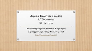 Αρχαία Ελληνική Γλώσσα
        Α΄ Γυμνασίου
         3η Ενότητα
Διαδραστική Διόρθωση Ασκήσεων Ετυμολογίας
 Δημιουργία: Όλγα Παΐζη, Φιλόλογος, ΜΕd
         http://users.sch.gr/olpaizi/
 