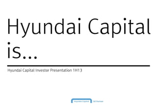 Hyundai CapitalHyundai Capital
is...
Hyundai Capital Investor Presentation 1H13
 
