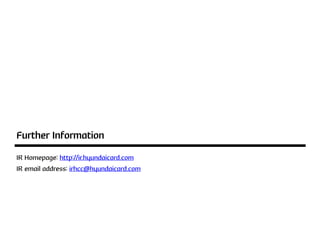 Further Information
IR Homepage: http://ir.hyundaicard.com
IR email address: irhcc@hyundaicard.com
 