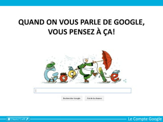 Le Compte Google
QUAND ON VOUS PARLE DE GOOGLE,
VOUS PENSEZ À ÇA!
 
