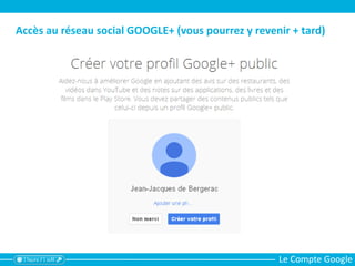 Le Compte Google
Accès au réseau social GOOGLE+ (vous pourrez y revenir + tard)
 