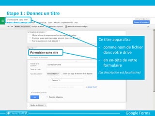 Etape 2 : Modifier la première question
Google Forms
Modifiez Dupliquez Supprimez
1
2
3
4
56
Suivez les étapes :
1. Saisir l’intitulé de la question de manière
claire et concise
2. Saisir un texte d’aide (facultatif) pour
apporter des précision ou des exemples
3. Modifiez si besoin le type de question en
utilisant le menu déroulant
4. Utilisez si besoin les paramètres avancés
(ex : contraindre une adresse e-mail)
5. cochez si besoin l’option Question
obligatoire
6. Cliquez sur OK
 