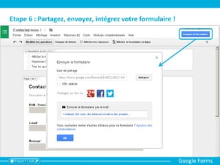 Etape 7 : Consultez les réponses
Google Forms
Il existe 2 modes d’affichage :
- Résumé des réponses: affichage
sous forme de graphique
statistique (sauf pour les
questions ouvertes)
- Choisir la destination : permet
de positionner les réponses
dans un tableau que vous
retrouverez dans votre Drive
 