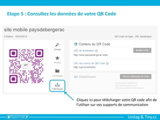 Unitag & Tiny.cc
Etape 5 : Consultez les données de votre QR Code
Cliquez ici pour télécharger votre QR code afin de
l’utiliser sur vos supports de communication
 