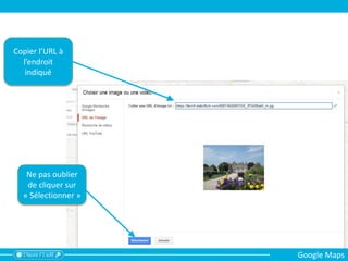 Copier l’URL à
l’endroit
indiqué
Ne pas oublier
de cliquer sur
« Sélectionner »
Google Maps
 