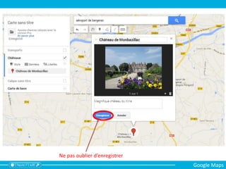 Ne pas oublier d’enregistrer
Google Maps
 