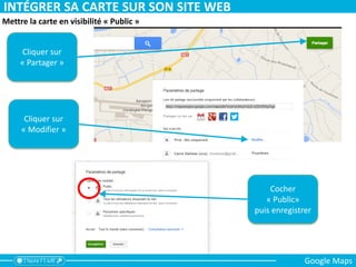 Cliquer sur
« Partager »
Cliquer sur
« Modifier »
Cocher
« Public»
puis enregistrer
Mettre la carte en visibilité « Public »
INTÉGRER SA CARTE SUR SON SITE WEB
Google Maps
 