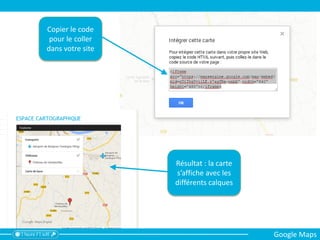Copier le code
pour le coller
dans votre site
Résultat : la carte
s’affiche avec les
différents calques
Google Maps
 