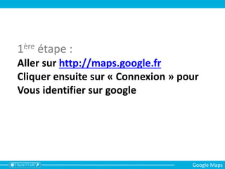 1ère étape :
Aller sur http://maps.google.fr
Cliquer ensuite sur « Connexion » pour
Vous identifier sur google
Google Maps
 