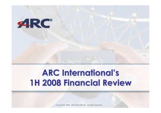 ARC International’s
1H 2008 Financial Review

      Copyright© 2008. ARC International. All rights reserved.
       Copyright© 2008 ARC International All rights reserved
 