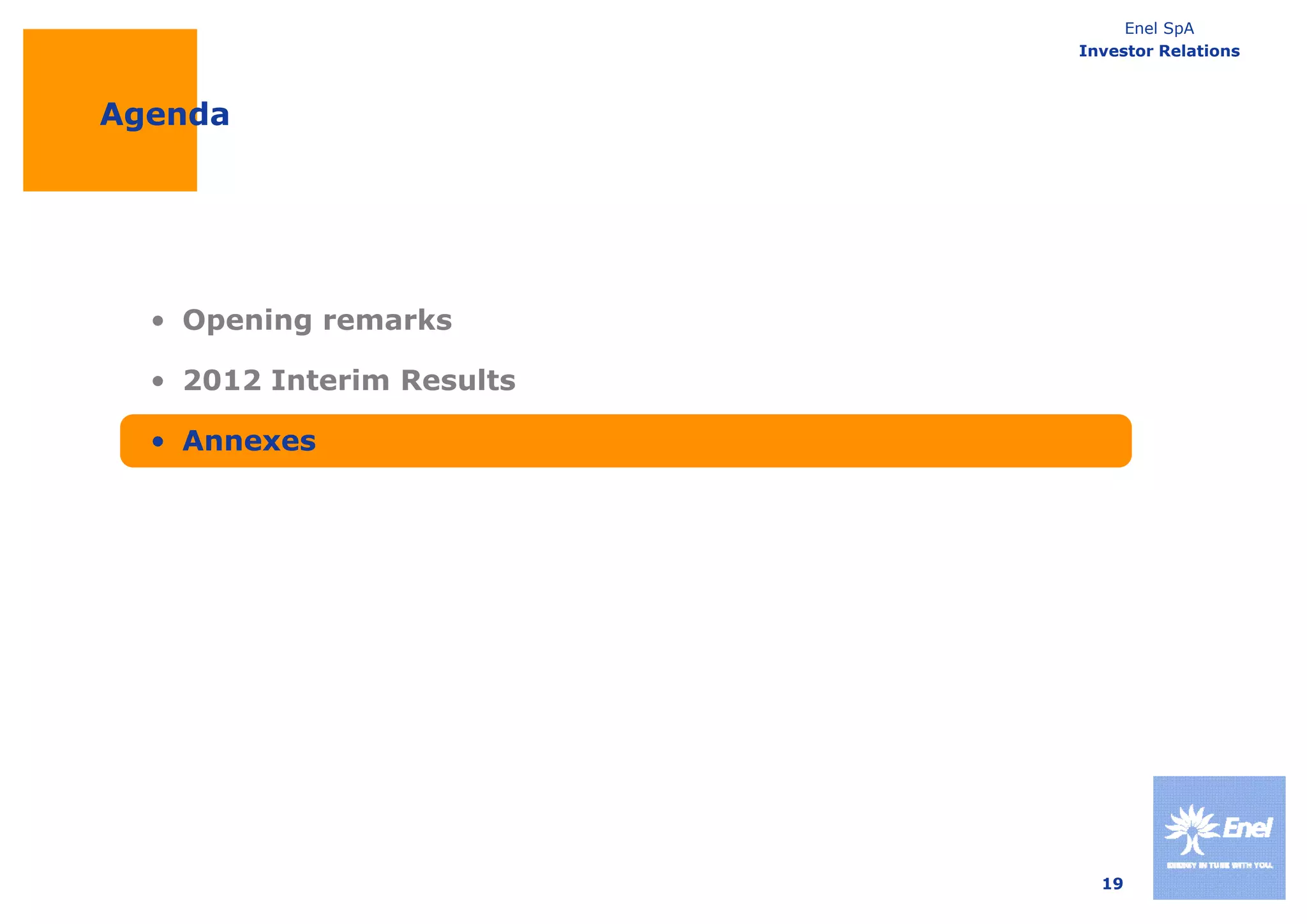 Enel SpA
                           Investor Relations



Agenda




  • Opening remarks

  • 2012 Interim Results

  • Annexes




                             19
 