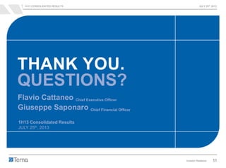 1H13 CONSOLIDATED RESULTS JULY 25th 2013
Investor Relations 11
Flavio Cattaneo Chief Executive Officer
Giuseppe Saponaro Chief Financial Officer
1H13 Consolidated Results
JULY 25th, 2013
THANK YOU.
QUESTIONS?
 