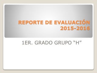 REPORTE DE EVALUACIÓN
2015-2016
1ER. GRADO GRUPO “H”
 