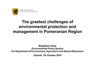 The graetest chellenges of
   environmental protection and
 management in Pomeranian Region


                        Magdalena Haas
                  Environmental Policy Section
the Department of Environment, Agriculture and Natural Resources
                   Gdańsk, 7th October 2010
 