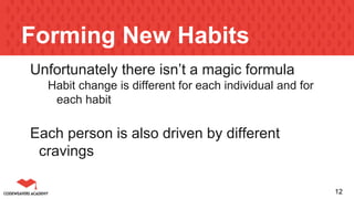 Forming New Habits
Unfortunately there isn’t a magic formula
Habit change is different for each individual and for
each habit
Each person is also driven by different
cravings
12
 