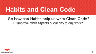 Habits and Clean Code
So how can Habits help us write Clean Code?
Or improve other aspects of our day to day work?
16
 