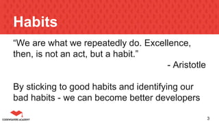 “We are what we repeatedly do. Excellence,
then, is not an act, but a habit.”
- Aristotle
By sticking to good habits and identifying our
bad habits - we can become better developers
3
Habits
 