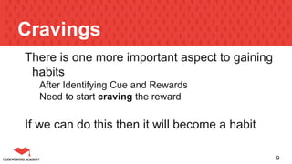 Cravings
There is one more important aspect to gaining
habits
After Identifying Cue and Rewards
Need to start craving the reward
If we can do this then it will become a habit
9
 