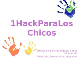 1HackParaLos
   Chicos

     Jornada Solidaria de Seguridad de la
                              Información
     26 de julio, Buenos Aires - Argentina
 