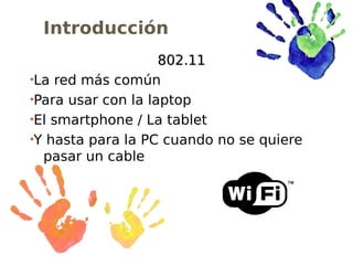 Introducción
                    802.11

 La red más común

 Para usar con la laptop

 El smartphone / La tablet

 Y hasta para la PC cuando no se quiere
  pasar un cable
 