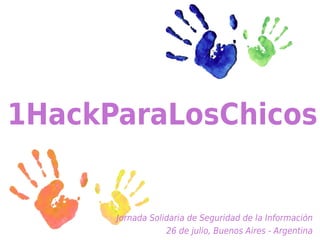 1HackParaLosChicos


      Jornada Solidaria de Seguridad de la Información
                  26 de julio, Buenos Aires - Argentina
 