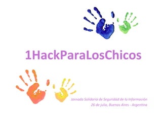 1HackParaLosChicos	
  

        Jornada	
  Solidaria	
  de	
  Seguridad	
  de	
  la	
  Información	
  
                        26	
  de	
  julio,	
  Buenos	
  Aires	
  -­‐	
  Argen;na	
  
 