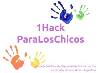 1Hack
ParaLosChicos

   Jornada Solidaria de Seguridad de la Información
               26 de julio, Buenos Aires - Argentina
 