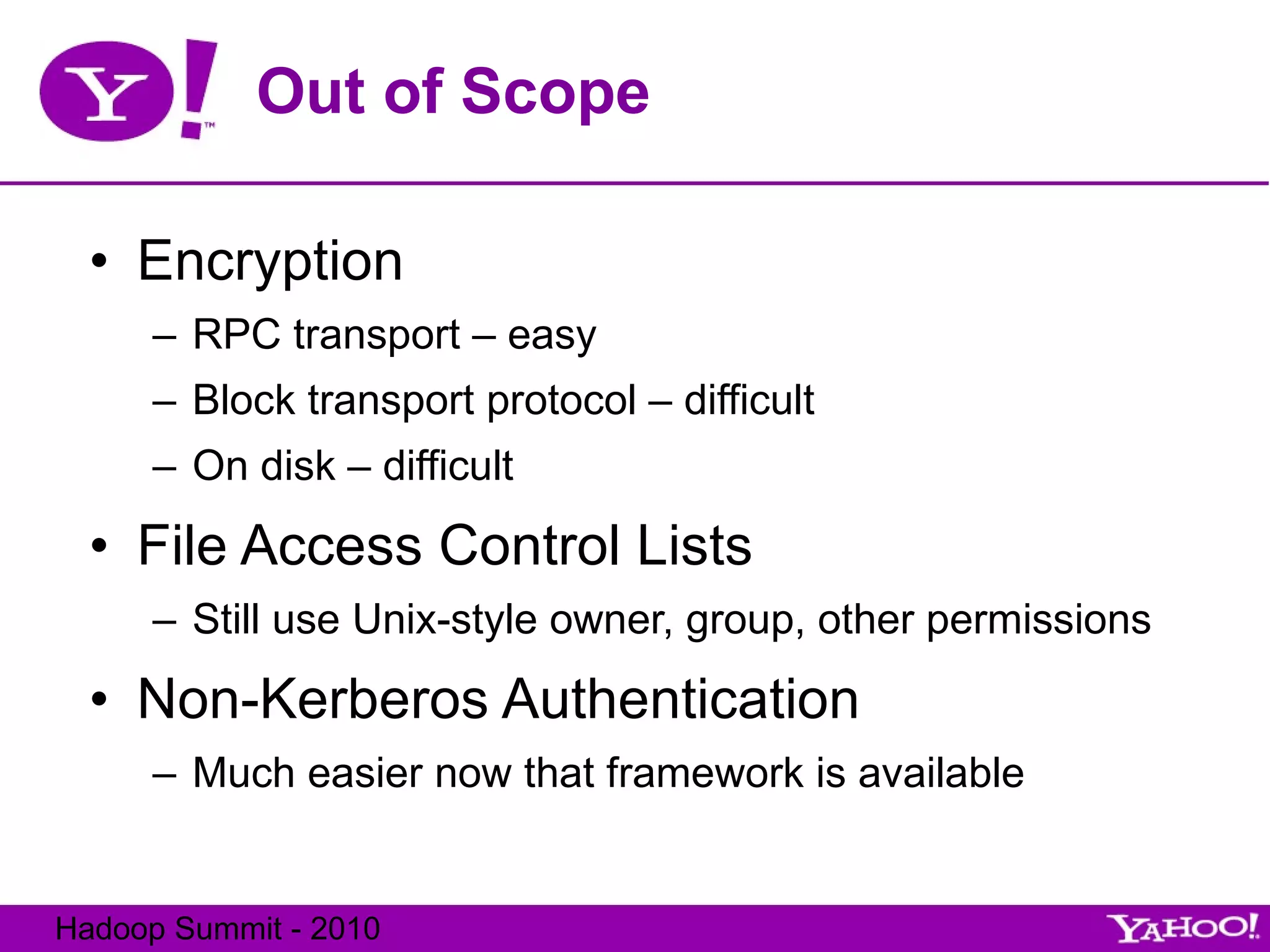 Out of Scope Encryption RPC transport – easy Block transport protocol – difficult On disk – difficult File Access Control Lists Still use Unix-style owner, group, other permissions Non-Kerberos Authentication Much easier now that framework is available 