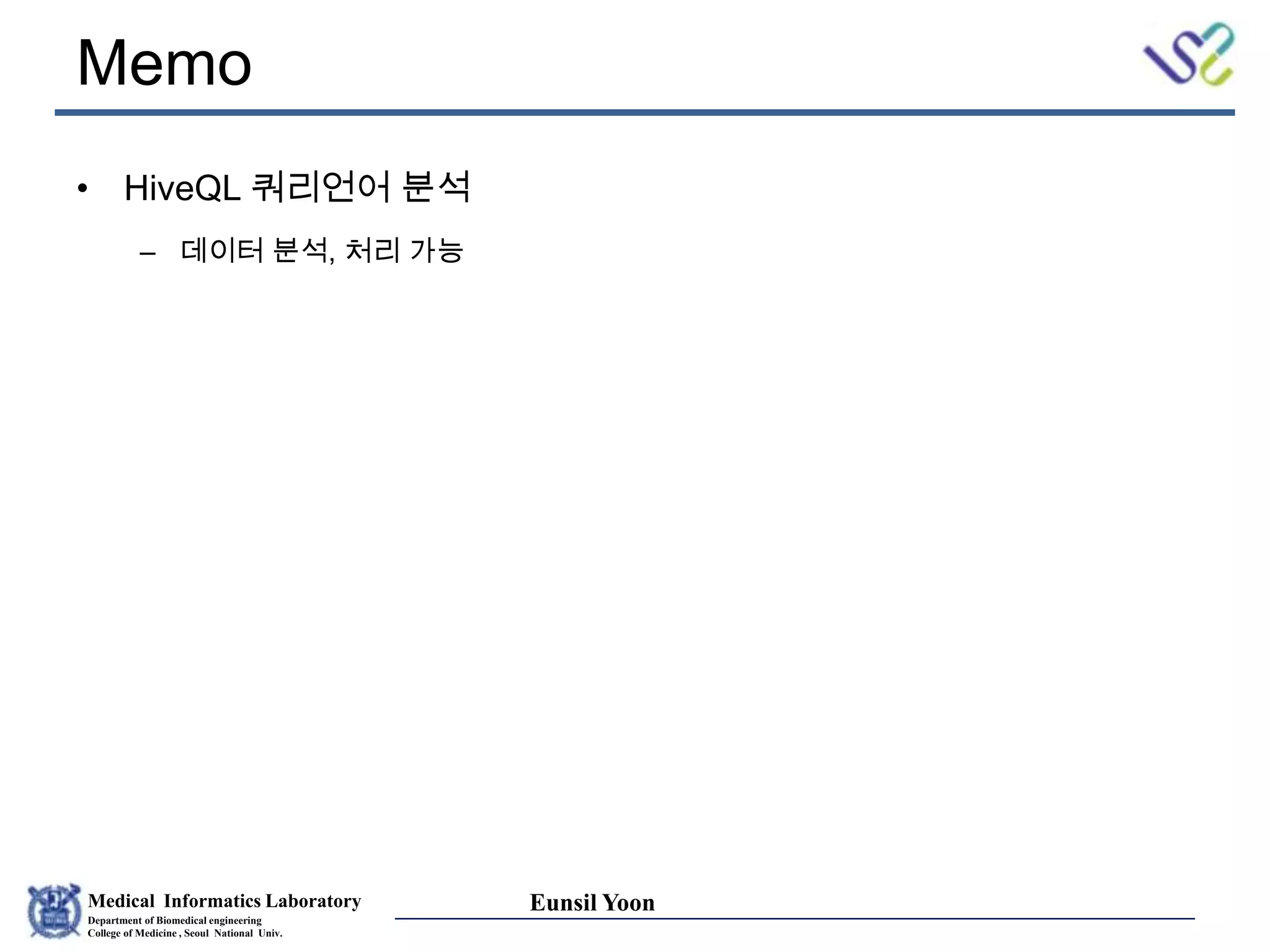 Medical Informatics Laboratory
Department of Biomedical engineering
College of Medicine , Seoul National Univ.
Eunsil Yoon
Memo
• HiveQL 쿼리언어 분석
– 데이터 분석, 처리 가능
 