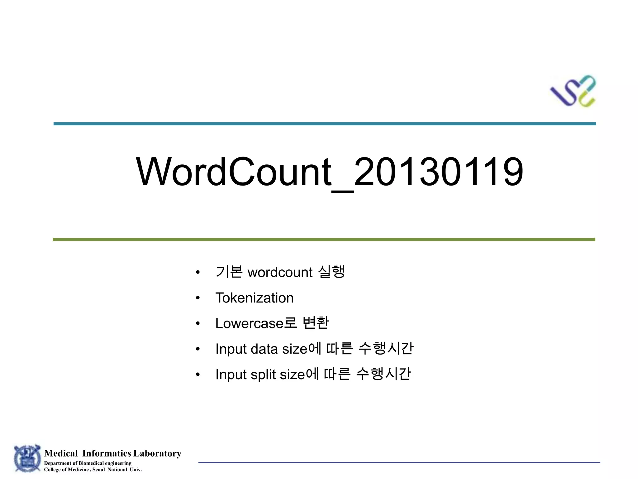 Medical Informatics Laboratory
Department of Biomedical engineering
College of Medicine , Seoul National Univ.
Eunsil Yoon
WordCount_20130119
• 기본 wordcount 실행
• Tokenization
• Lowercase로 변환
• Input data size에 따른 수행시간
• Input split size에 따른 수행시간
 
