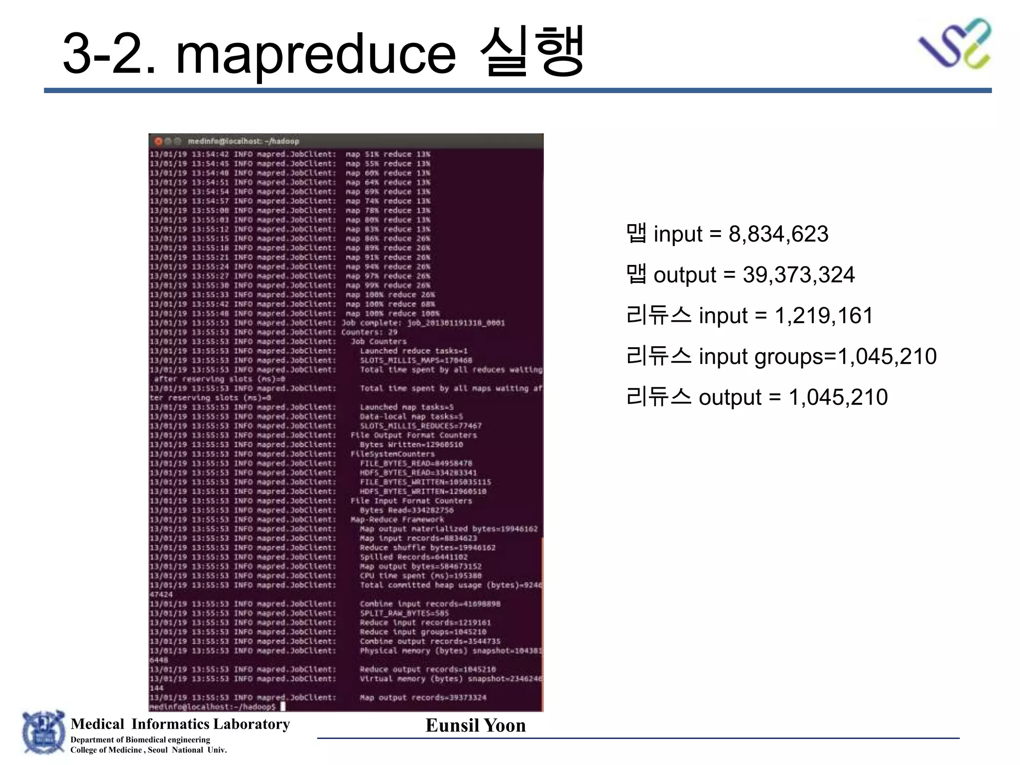 Medical Informatics Laboratory
Department of Biomedical engineering
College of Medicine , Seoul National Univ.
Eunsil Yoon
3-2. mapreduce 실행
맵 input = 8,834,623
맵 output = 39,373,324
리듀스 input = 1,219,161
리듀스 input groups=1,045,210
리듀스 output = 1,045,210
 