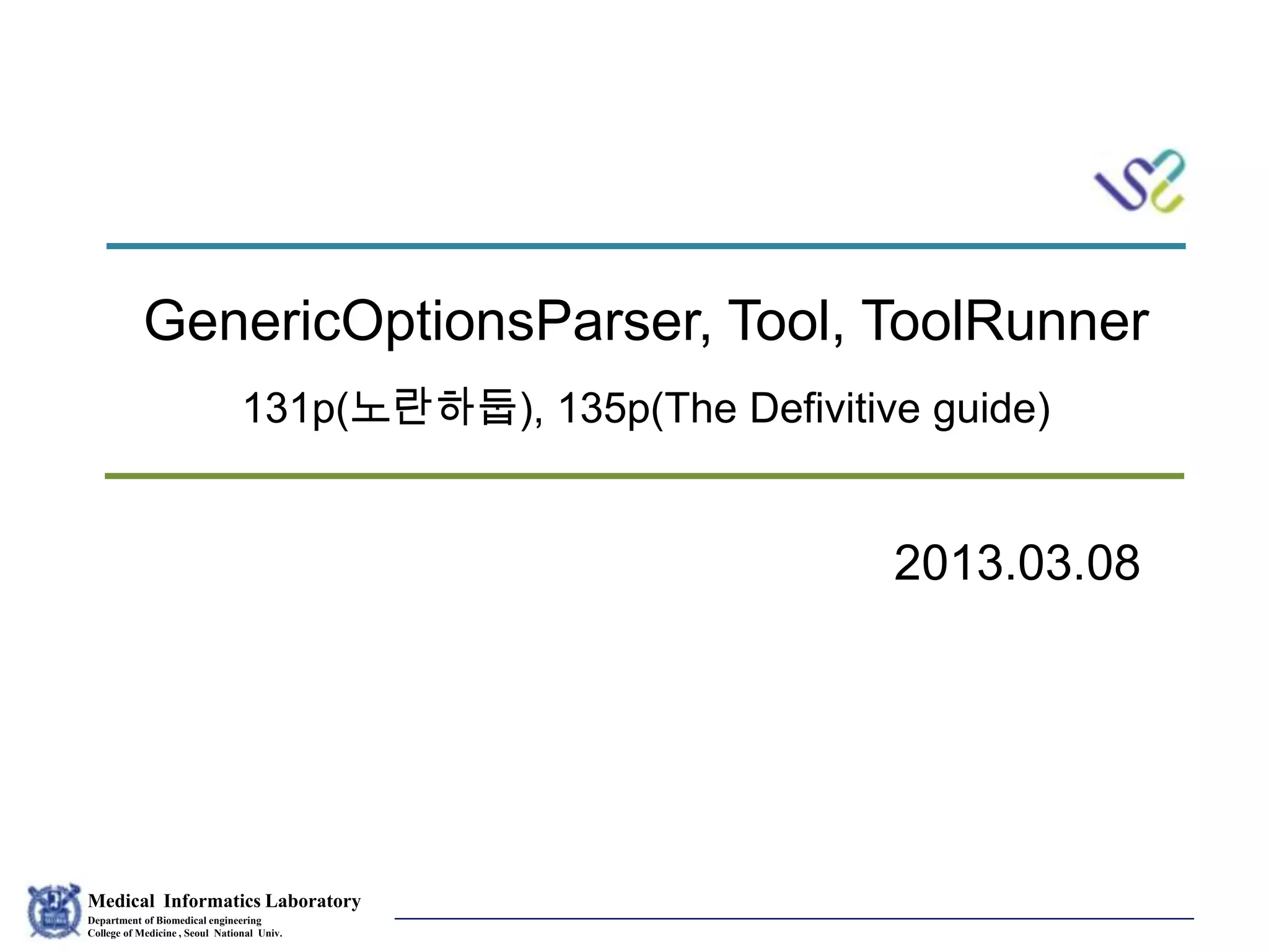Medical Informatics Laboratory
Department of Biomedical engineering
College of Medicine , Seoul National Univ.
Eunsil Yoon
GenericOptionsParser, Tool, ToolRunner
131p(노란하둡), 135p(The Defivitive guide)
2013.03.08
 