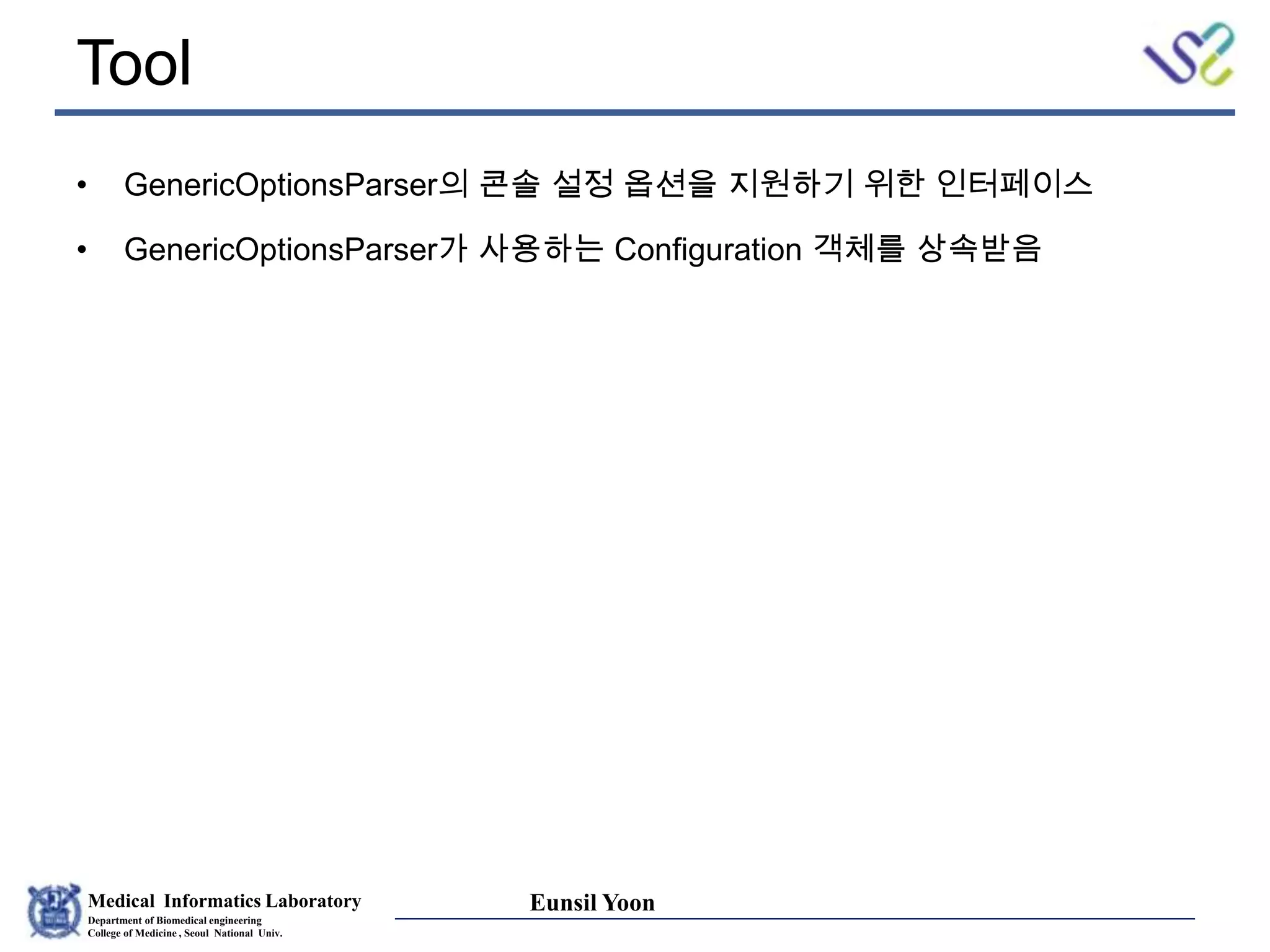 Medical Informatics Laboratory
Department of Biomedical engineering
College of Medicine , Seoul National Univ.
Eunsil Yoon
Tool
• GenericOptionsParser의 콘솔 설정 옵션을 지원하기 위한 인터페이스
• GenericOptionsParser가 사용하는 Configuration 객체를 상속받음
 