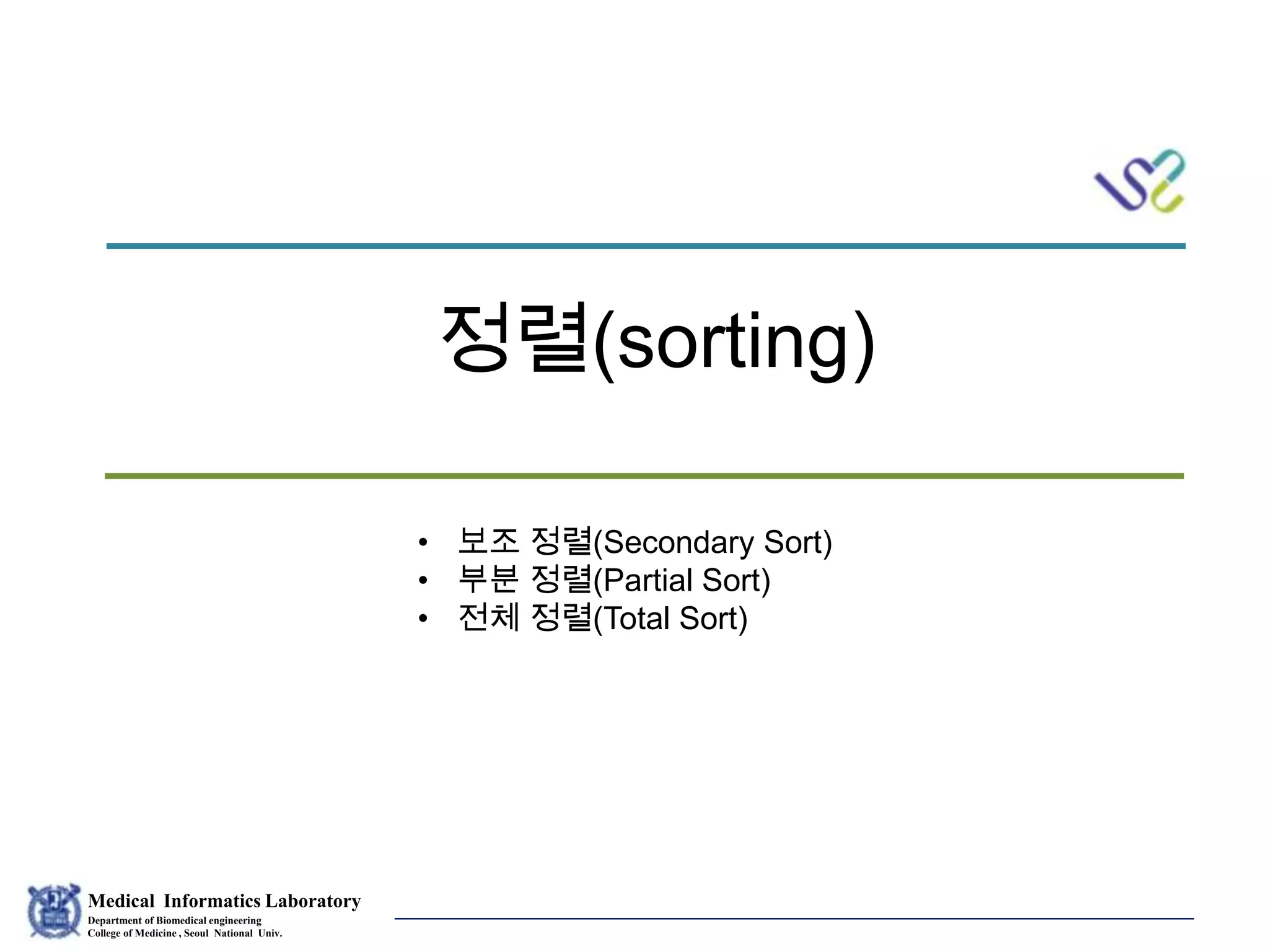 Medical Informatics Laboratory
Department of Biomedical engineering
College of Medicine , Seoul National Univ.
Eunsil Yoon
정렬(sorting)
• 보조 정렬(Secondary Sort)
• 부분 정렬(Partial Sort)
• 전체 정렬(Total Sort)
 