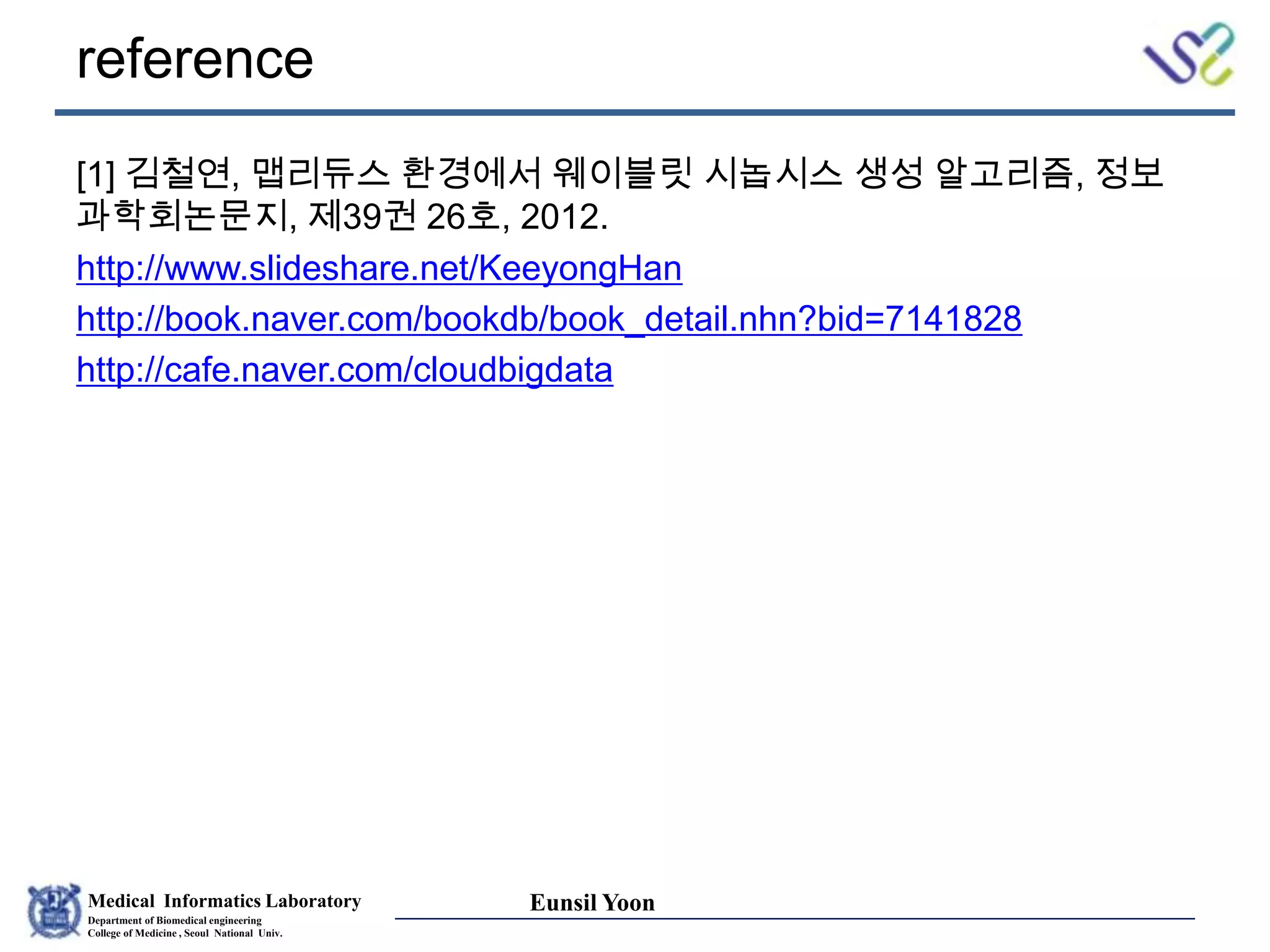 Medical Informatics Laboratory
Department of Biomedical engineering
College of Medicine , Seoul National Univ.
Eunsil Yoon
reference
[1] 김철연, 맵리듀스 환경에서 웨이블릿 시놉시스 생성 알고리즘, 정보
과학회논문지, 제39권 26호, 2012.
http://www.slideshare.net/KeeyongHan
http://book.naver.com/bookdb/book_detail.nhn?bid=7141828
http://cafe.naver.com/cloudbigdata
 