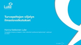 1
Turvepeltojen viljelyn
ilmastovaikutukset
31.3.2021
Hanna Kekkonen Luke
Turvepellot, ilmasto ja maaperä –miten vähentää muokkausta käytännössä? -webinaari
23.3.2021
 