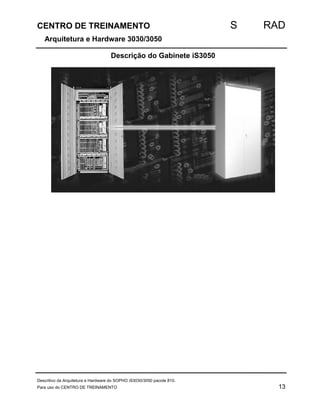 CENTRO DE TREINAMENTO S RAD 
Arquitetura e Hardware 3030/3050 
Descrição do Gabinete iS3050 
Descritivo da Arquitetura e Hardware do SOPHO iS3030/3050 pacote 810. 
Para uso do CENTRO DE TREINAMENTO 13 
 