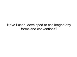 Have I used, developed or challenged any
         forms and conventions?
 