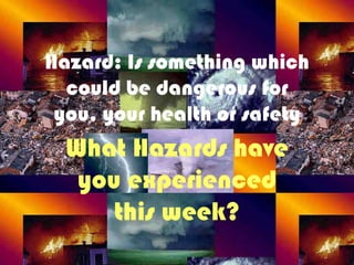 Hazard: Is something which
could be dangerous for
you, your health or safety
What Hazards have
you experienced
this week?
 