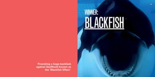 47 48 
WINNER: 
BLACKFISH 
Provoking a huge backlash 
against SeaWorld known as 
the ‘Blackfish Effect’. 
 