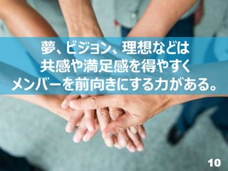 10
夢、ビジョン、理想などは
共感や満足感を得やすく
メンバーを前向きにする力がある。
 