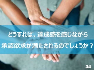 34
どうすれば、達成感を感じながら
承認欲求が満たされるのでしょうか？
 