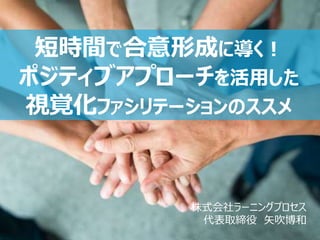 55
株式会社ラーニングプロセス
代表取締役 矢吹博和
短時間で合意形成に導く！
ポジティブアプローチを活用した
視覚化ファシリテーションのススメ
 