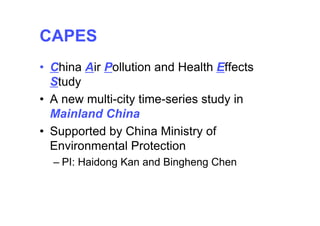 CAPES
• China Air Pollution and Health Effects
  Study
• A new multi-city time-series study in
  Mainland China
• Supported by China Ministry of
  Environmental Protection
  – PI: Haidong Kan and Bingheng Chen
 